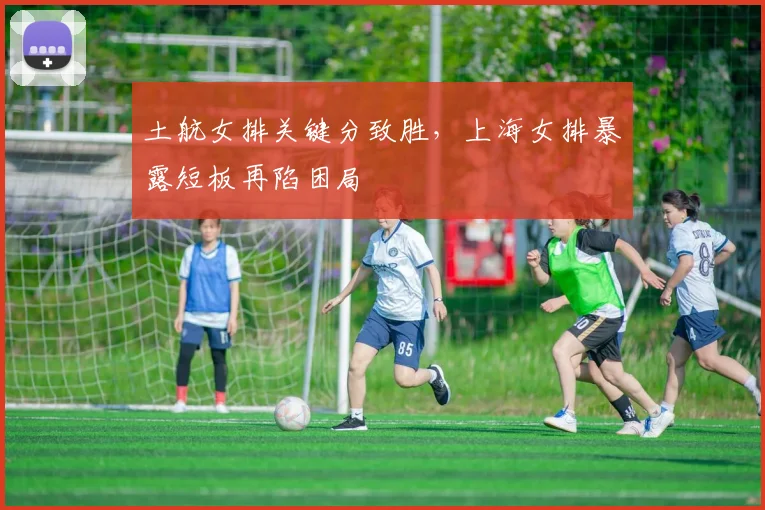 土航女排关键分致胜,上海女排暴露短板再陷困局