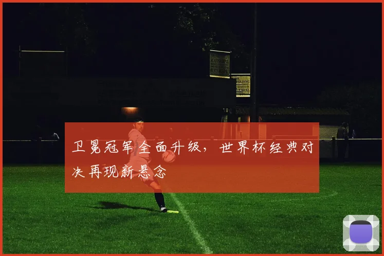 卫冕冠军全面升级，世界杯经典对决再现新悬念
