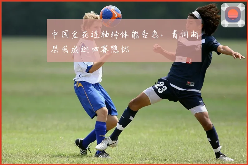 中国金花连轴转体能告急，青训断层或成巡回赛隐忧