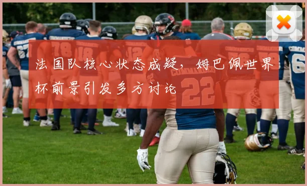 法国队核心状态成疑，姆巴佩世界杯前景引发多方讨论