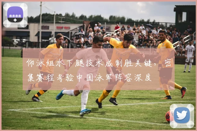 仰泳组水下腿技术成制胜关键，密集赛程考验中国泳军阵容深度