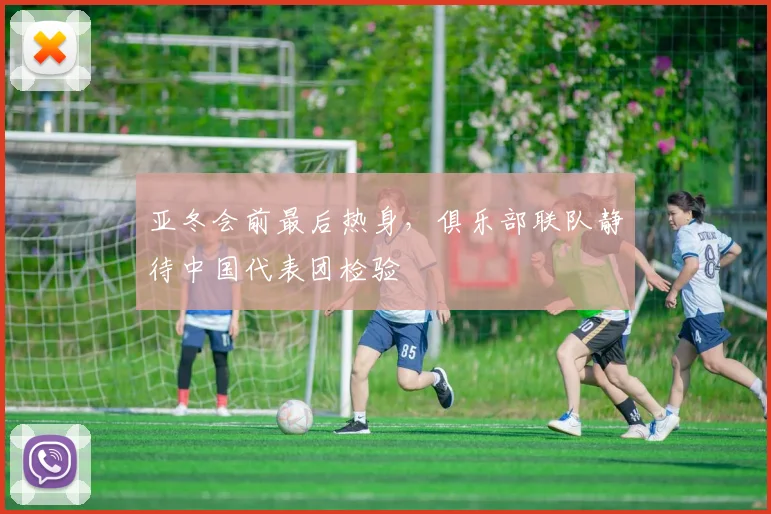 亚冬会前最后热身，俱乐部联队静待中国代表团检验