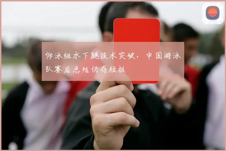 仰泳组水下腿技术突破，中国游泳队赛后总结仍存短板