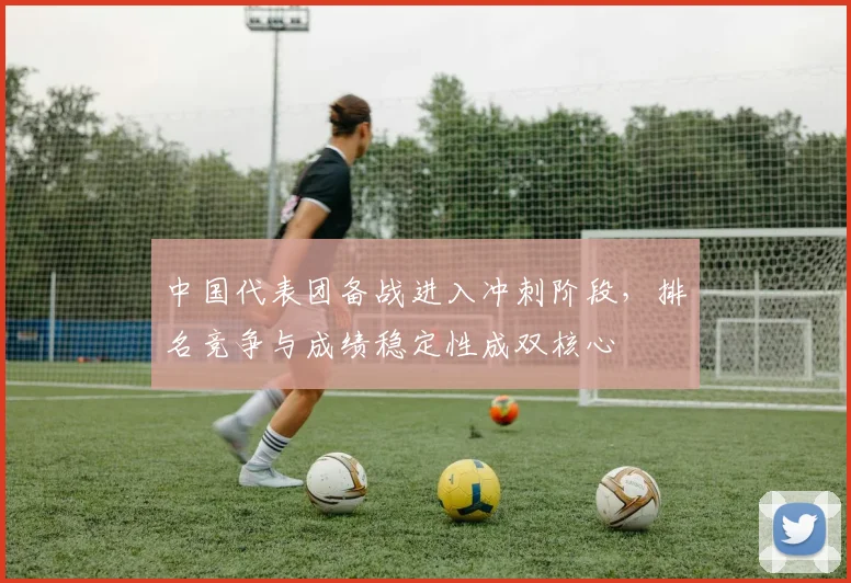 中国代表团备战进入冲刺阶段，排名竞争与成绩稳定性成双核心