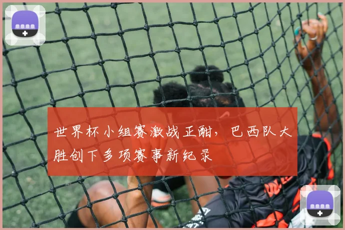 世界杯小组赛激战正酣，巴西队大胜创下多项赛事新纪录
