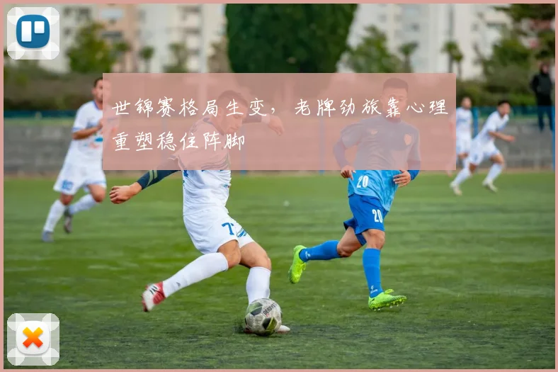 世锦赛格局生变，老牌劲旅靠心理重塑稳住阵脚