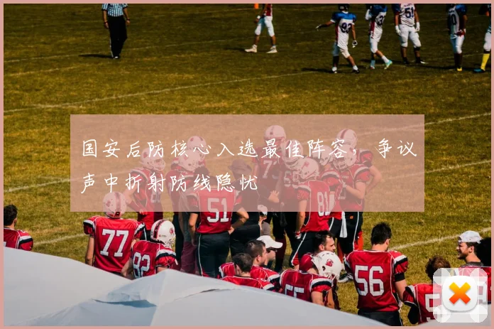 国安后防核心入选最佳阵容，争议声中折射防线隐忧