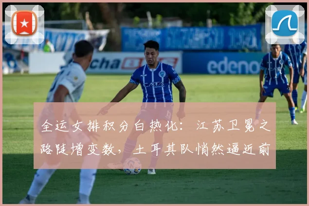 全运女排积分白热化：江苏卫冕之路陡增变数，土耳其队悄然逼近前四