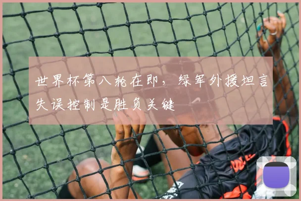 世界杯第八轮在即，绿军外援坦言失误控制是胜负关键