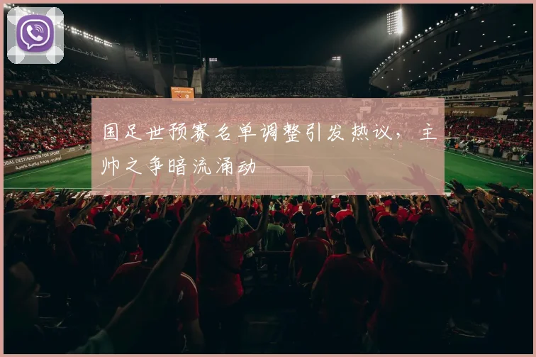 国足世预赛名单调整引发热议,主帅之争暗流涌动
