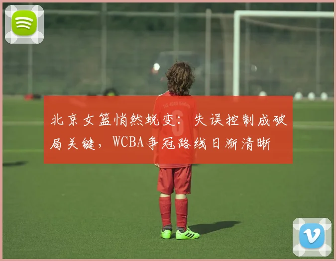 北京女篮悄然蜕变：失误控制成破局关键，WCBA争冠路线日渐清晰