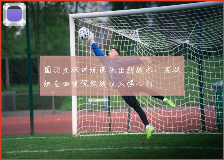 国羽女双训练课亮出新战术，混双组合回馈保级战注入强心剂