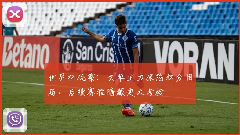 世界杯观察：女单主力深陷积分困局，后续赛程暗藏更大考验
