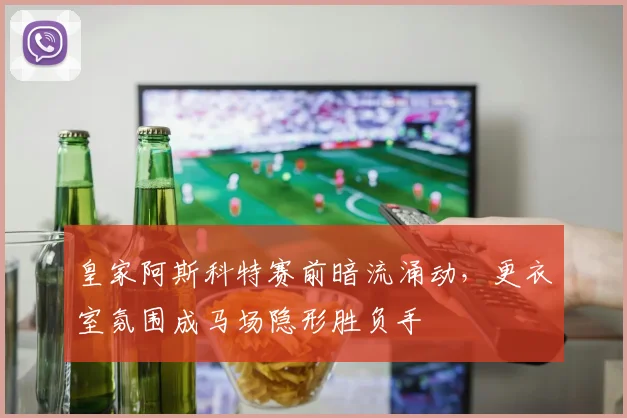 皇家阿斯科特赛前暗流涌动，更衣室氛围成马场隐形胜负手