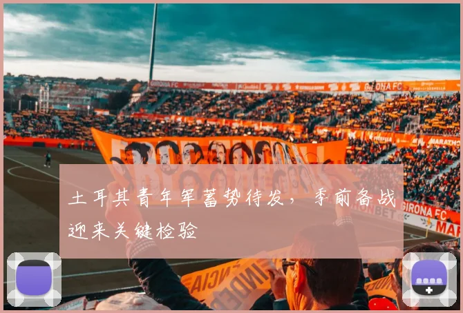 土耳其青年军蓄势待发,季前备战迎来关键检验