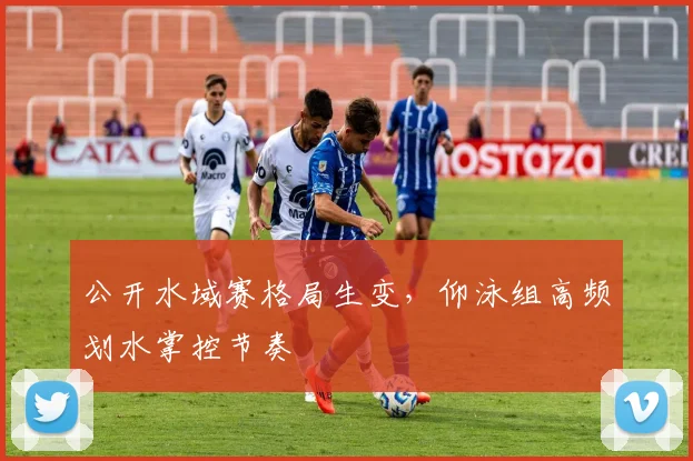 公开水域赛格局生变，仰泳组高频划水掌控节奏
