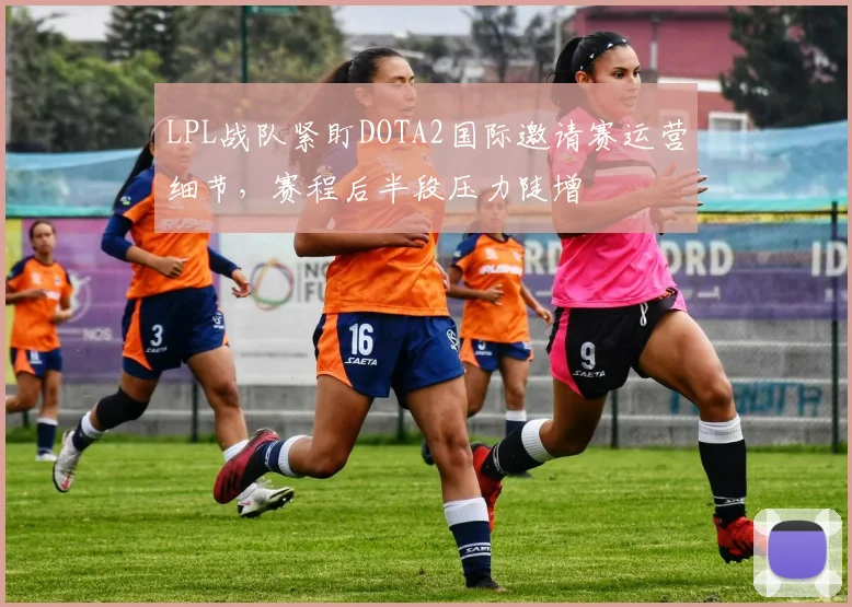 LPL战队紧盯DOTA2国际邀请赛运营细节，赛程后半段压力陡增