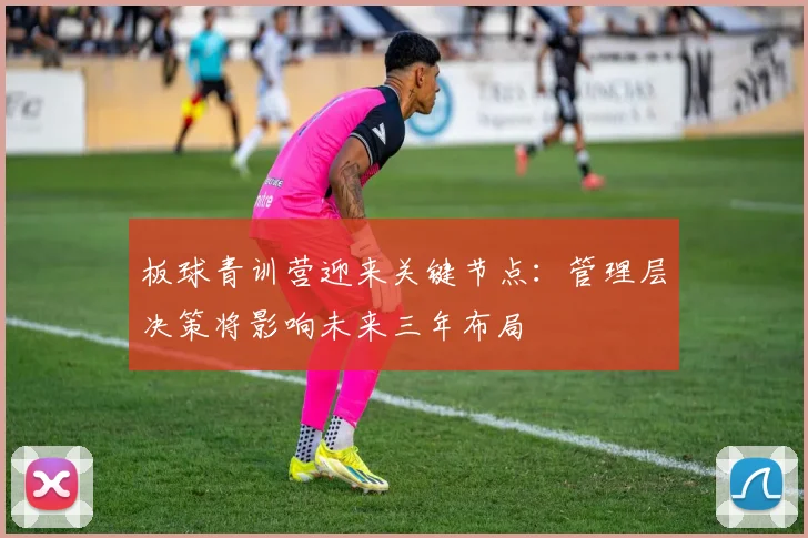 板球青训营迎来关键节点：管理层决策将影响未来三年布局