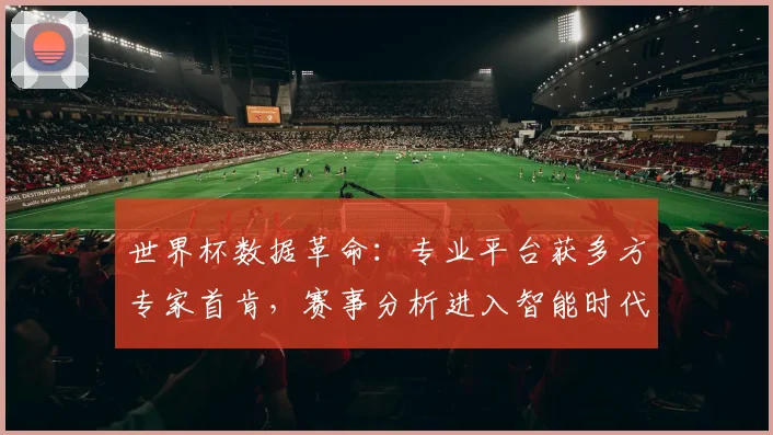 世界杯数据革命：专业平台获多方专家首肯，赛事分析进入智能时代