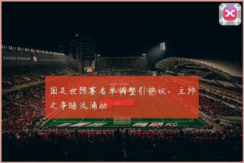 国足世预赛名单调整引热议,主帅之争暗流涌动