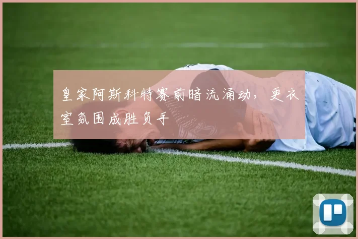 皇家阿斯科特赛前暗流涌动，更衣室氛围成胜负手